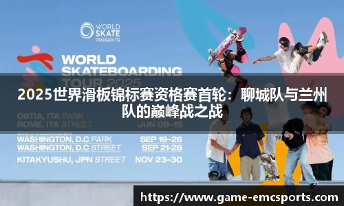 2025世界滑板锦标赛资格赛首轮：聊城队与兰州队的巅峰战之战